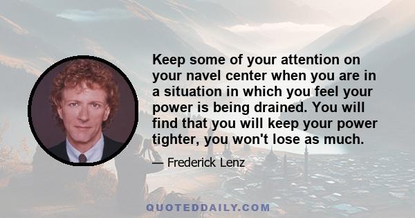 Keep some of your attention on your navel center when you are in a situation in which you feel your power is being drained. You will find that you will keep your power tighter, you won't lose as much.