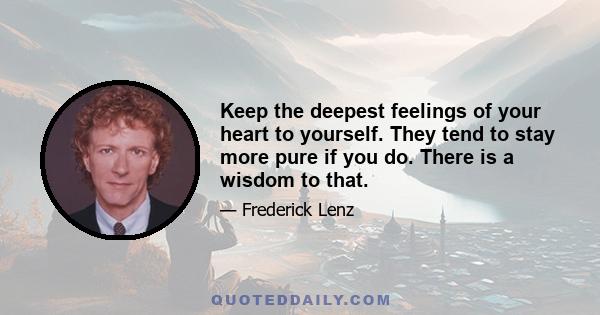 Keep the deepest feelings of your heart to yourself. They tend to stay more pure if you do. There is a wisdom to that.