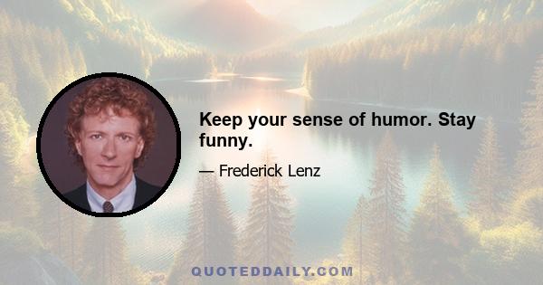 Keep your sense of humor. Stay funny.