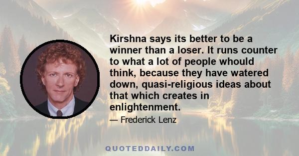 Kirshna says its better to be a winner than a loser. It runs counter to what a lot of people whould think, because they have watered down, quasi-religious ideas about that which creates in enlightenment.