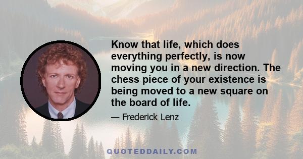 Know that life, which does everything perfectly, is now moving you in a new direction. The chess piece of your existence is being moved to a new square on the board of life.