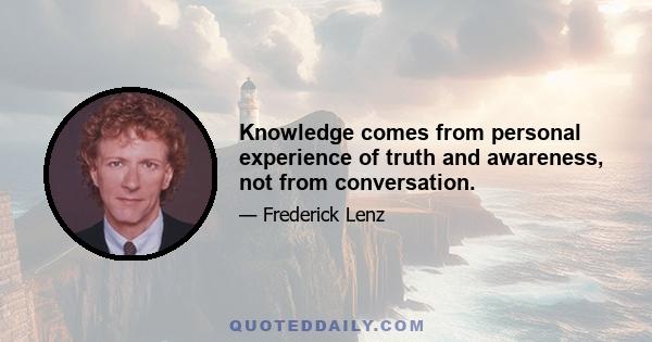 Knowledge comes from personal experience of truth and awareness, not from conversation.