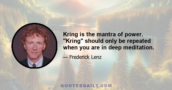 Kring is the mantra of power. Kring should only be repeated when you are in deep meditation.