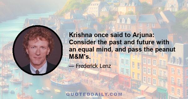 Krishna once said to Arjuna: Consider the past and future with an equal mind, and pass the peanut M&M's.