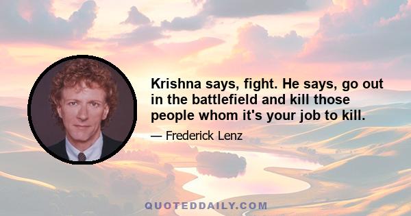 Krishna says, fight. He says, go out in the battlefield and kill those people whom it's your job to kill.