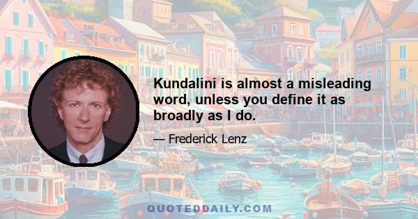 Kundalini is almost a misleading word, unless you define it as broadly as I do.