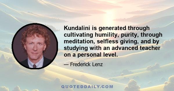 Kundalini is generated through cultivating humility, purity, through meditation, selfless giving, and by studying with an advanced teacher on a personal level.