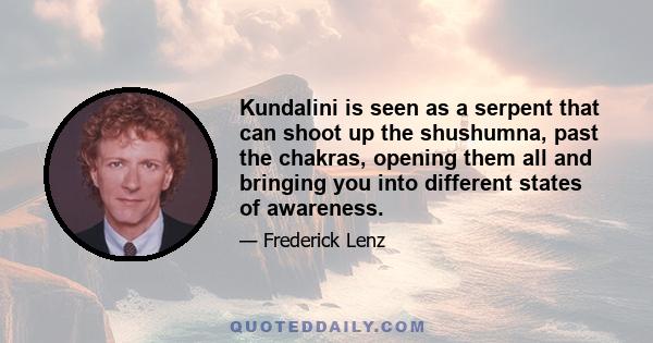 Kundalini is seen as a serpent that can shoot up the shushumna, past the chakras, opening them all and bringing you into different states of awareness.