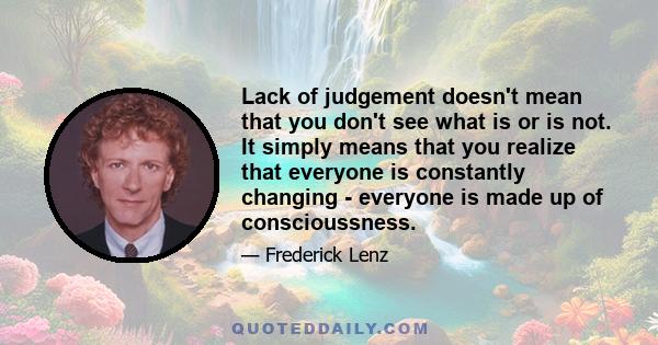 Lack of judgement doesn't mean that you don't see what is or is not. It simply means that you realize that everyone is constantly changing - everyone is made up of conscioussness.