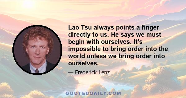 Lao Tsu always points a finger directly to us. He says we must begin with ourselves. It's impossible to bring order into the world unless we bring order into ourselves.