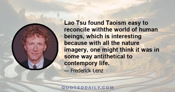 Lao Tsu found Taoism easy to reconcile withthe world of human beings, which is interesting because with all the nature imagery, one might think it was in some way antithetical to contempory life.