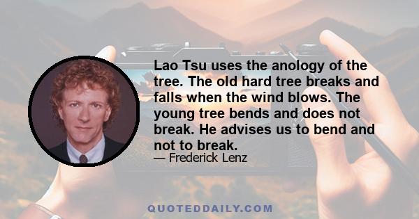 Lao Tsu uses the anology of the tree. The old hard tree breaks and falls when the wind blows. The young tree bends and does not break. He advises us to bend and not to break.