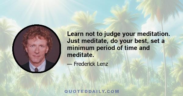 Learn not to judge your meditation. Just meditate, do your best, set a minimum period of time and meditate.