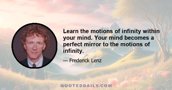 Learn the motions of infinity within your mind. Your mind becomes a perfect mirror to the motions of infinity.