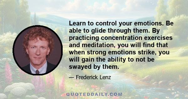 Learn to control your emotions. Be able to glide through them. By practicing concentration exercises and meditation, you will find that when strong emotions strike, you will gain the ability to not be swayed by them.