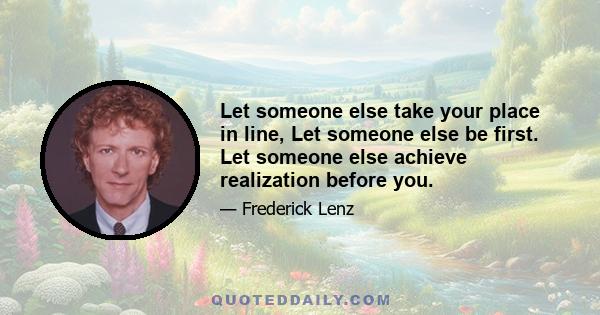 Let someone else take your place in line, Let someone else be first. Let someone else achieve realization before you.