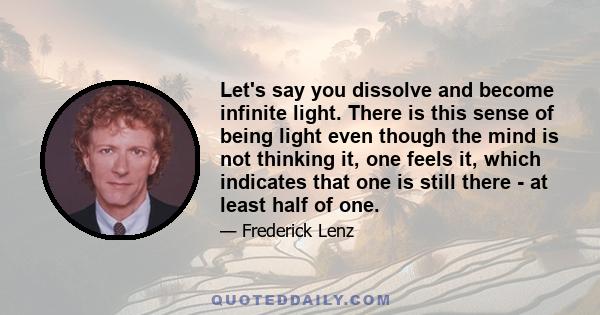 Let's say you dissolve and become infinite light. There is this sense of being light even though the mind is not thinking it, one feels it, which indicates that one is still there - at least half of one.