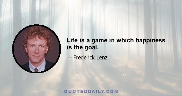 Life is a game in which happiness is the goal.