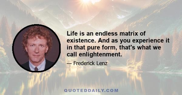 Life is an endless matrix of existence. And as you experience it in that pure form, that's what we call enlightenment.