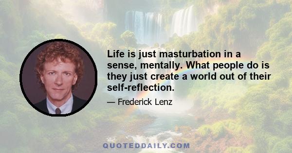 Life is just masturbation in a sense, mentally. What people do is they just create a world out of their self-reflection.