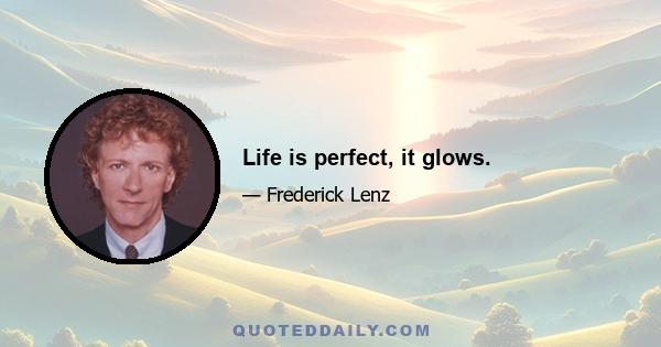 Life is perfect, it glows.