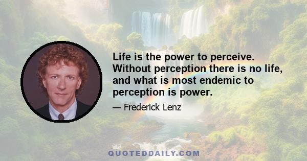 Life is the power to perceive. Without perception there is no life, and what is most endemic to perception is power.