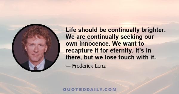 Life should be continually brighter. We are continually seeking our own innocence. We want to recapture it for eternity. It's in there, but we lose touch with it.