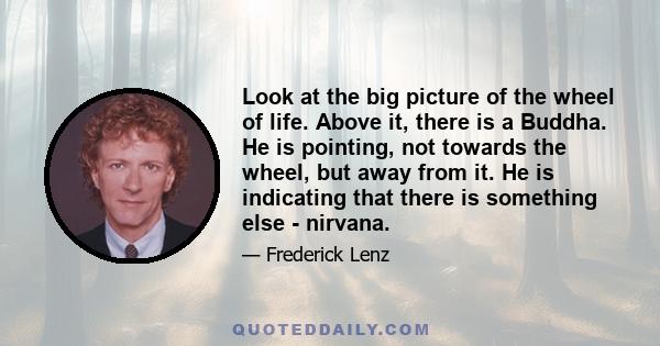 Look at the big picture of the wheel of life. Above it, there is a Buddha. He is pointing, not towards the wheel, but away from it. He is indicating that there is something else - nirvana.