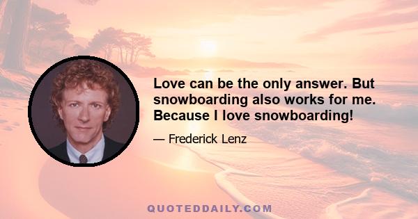 Love can be the only answer. But snowboarding also works for me. Because I love snowboarding!