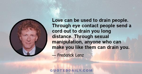 Love can be used to drain people. Through eye contact people send a cord out to drain you long distance. Through sexual manipulation, anyone who can make you like them can drain you.