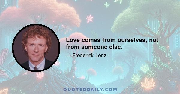 Love comes from ourselves, not from someone else.