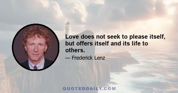 Love does not seek to please itself, but offers itself and its life to others.