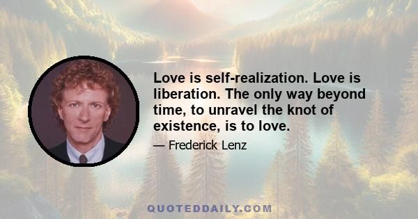 Love is self-realization. Love is liberation. The only way beyond time, to unravel the knot of existence, is to love.