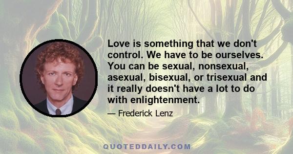 Love is something that we don't control. We have to be ourselves. You can be sexual, nonsexual, asexual, bisexual, or trisexual and it really doesn't have a lot to do with enlightenment.