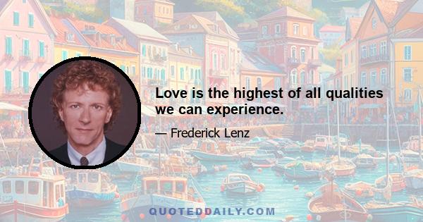 Love is the highest of all qualities we can experience.