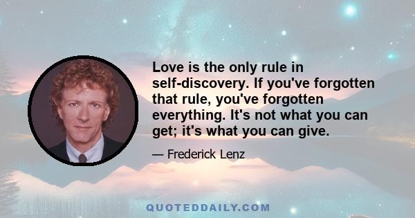 Love is the only rule in self-discovery. If you've forgotten that rule, you've forgotten everything. It's not what you can get; it's what you can give.