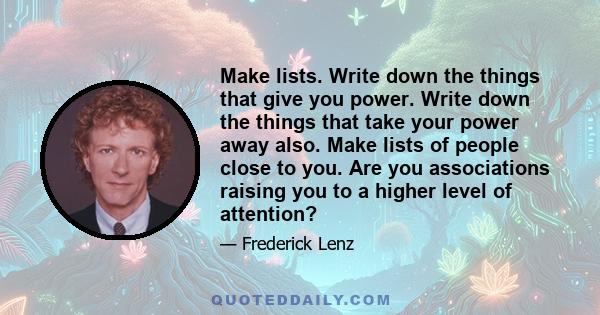 Make lists. Write down the things that give you power. Write down the things that take your power away also. Make lists of people close to you. Are you associations raising you to a higher level of attention?