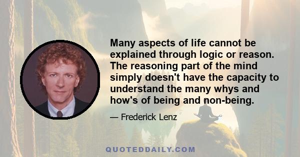 Many aspects of life cannot be explained through logic or reason. The reasoning part of the mind simply doesn't have the capacity to understand the many whys and how's of being and non-being.