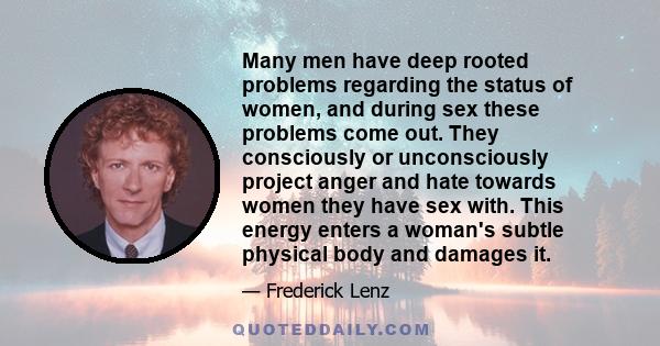 Many men have deep rooted problems regarding the status of women, and during sex these problems come out. They consciously or unconsciously project anger and hate towards women they have sex with. This energy enters a