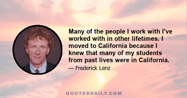 Many of the people I work with I've worked with in other lifetimes. I moved to California because I knew that many of my students from past lives were in California.