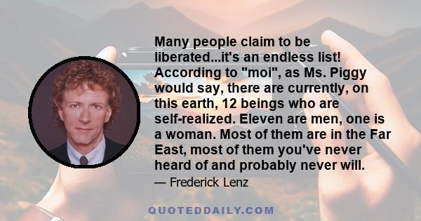 Many people claim to be liberated...it's an endless list! According to moi, as Ms. Piggy would say, there are currently, on this earth, 12 beings who are self-realized. Eleven are men, one is a woman. Most of them are