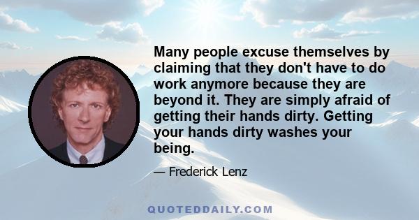 Many people excuse themselves by claiming that they don't have to do work anymore because they are beyond it. They are simply afraid of getting their hands dirty. Getting your hands dirty washes your being.