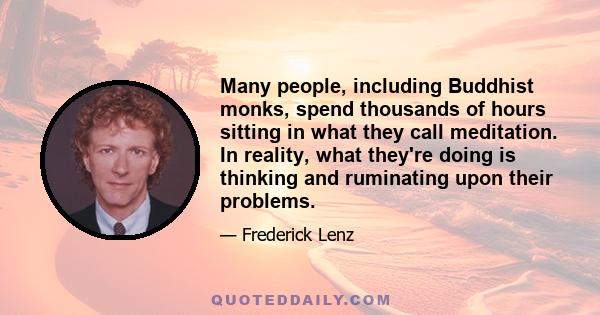 Many people, including Buddhist monks, spend thousands of hours sitting in what they call meditation. In reality, what they're doing is thinking and ruminating upon their problems.