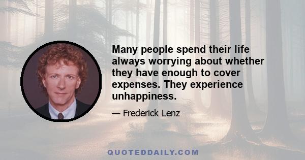 Many people spend their life always worrying about whether they have enough to cover expenses. They experience unhappiness.