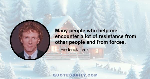 Many people who help me encounter a lot of resistance from other people and from forces.