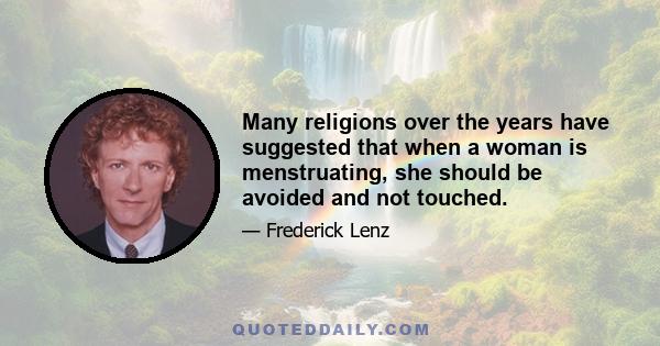 Many religions over the years have suggested that when a woman is menstruating, she should be avoided and not touched.