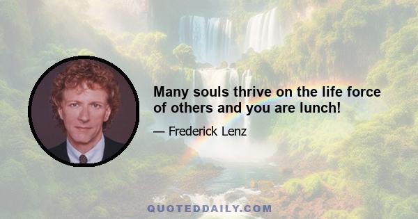 Many souls thrive on the life force of others and you are lunch!