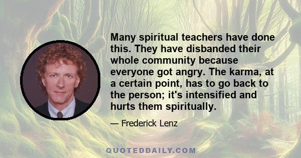 Many spiritual teachers have done this. They have disbanded their whole community because everyone got angry. The karma, at a certain point, has to go back to the person; it's intensified and hurts them spiritually.