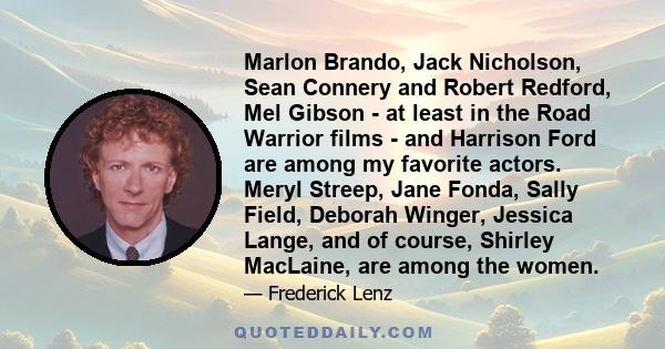 Marlon Brando, Jack Nicholson, Sean Connery and Robert Redford, Mel Gibson - at least in the Road Warrior films - and Harrison Ford are among my favorite actors. Meryl Streep, Jane Fonda, Sally Field, Deborah Winger,