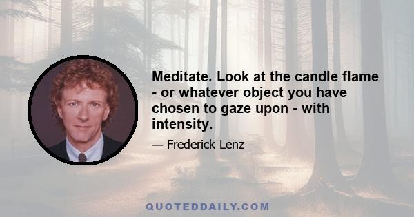 Meditate. Look at the candle flame - or whatever object you have chosen to gaze upon - with intensity.